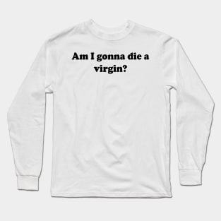 am i gonna die a virgin Long Sleeve T-Shirt